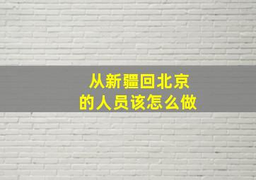 从新疆回北京的人员该怎么做