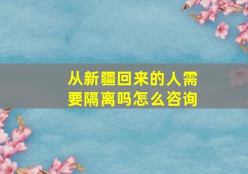 从新疆回来的人需要隔离吗怎么咨询