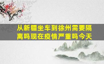 从新疆坐车到徐州需要隔离吗现在疫情严重吗今天