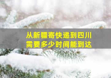 从新疆寄快递到四川需要多少时间能到达