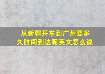 从新疆开车到广州要多久时间到达呢英文怎么说