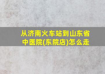 从济南火车站到山东省中医院(东院店)怎么走