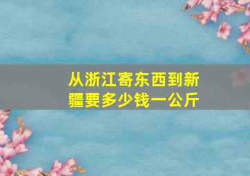 从浙江寄东西到新疆要多少钱一公斤