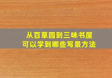 从百草园到三味书屋可以学到哪些写景方法