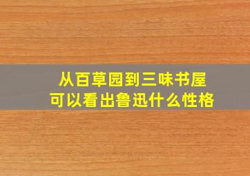 从百草园到三味书屋可以看出鲁迅什么性格