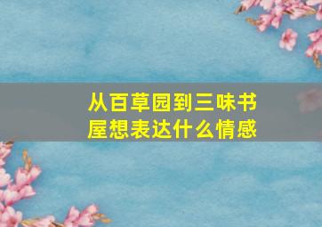 从百草园到三味书屋想表达什么情感