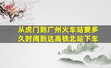 从虎门到广州火车站要多久时间到达高铁北站下车