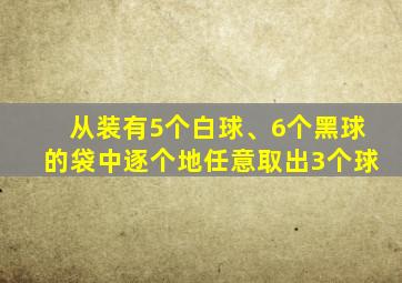 从装有5个白球、6个黑球的袋中逐个地任意取出3个球