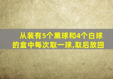 从装有5个黑球和4个白球的盒中每次取一球,取后放回