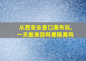 从西安去壶口瀑布玩,一天能来回吗要隔离吗