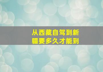 从西藏自驾到新疆要多久才能到