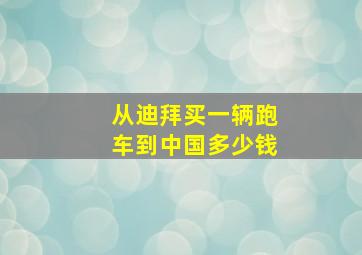 从迪拜买一辆跑车到中国多少钱