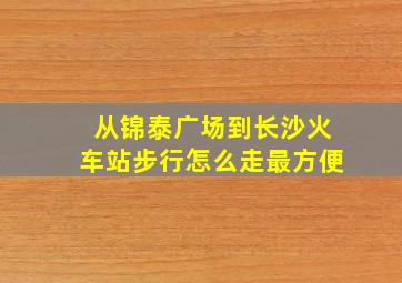 从锦泰广场到长沙火车站步行怎么走最方便