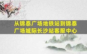 从锦泰广场地铁站到锦泰广场城际长沙站客服中心