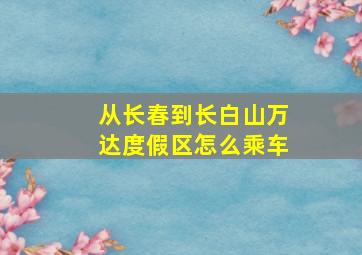 从长春到长白山万达度假区怎么乘车