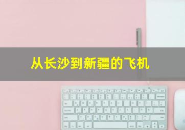 从长沙到新疆的飞机