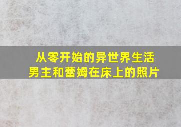 从零开始的异世界生活男主和蕾姆在床上的照片