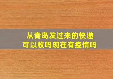 从青岛发过来的快递可以收吗现在有疫情吗