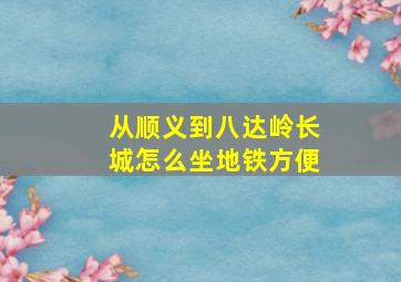 从顺义到八达岭长城怎么坐地铁方便