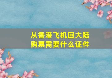 从香港飞机回大陆购票需要什么证件