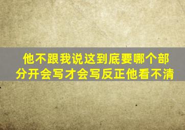 他不跟我说这到底要哪个部分开会写才会写反正他看不清