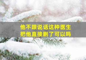 他不跟说话这种医生把他直接删了可以吗