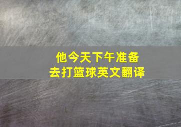 他今天下午准备去打篮球英文翻译