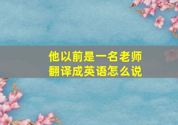 他以前是一名老师翻译成英语怎么说