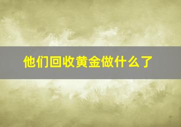 他们回收黄金做什么了