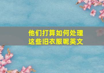 他们打算如何处理这些旧衣服呢英文