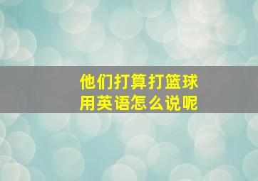 他们打算打篮球用英语怎么说呢