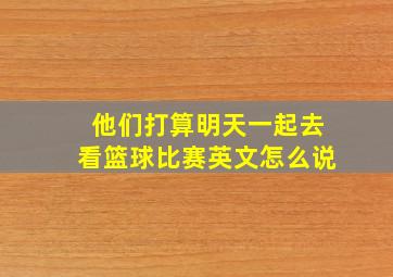 他们打算明天一起去看篮球比赛英文怎么说