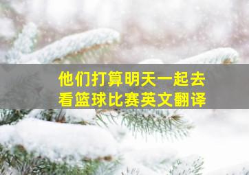 他们打算明天一起去看篮球比赛英文翻译