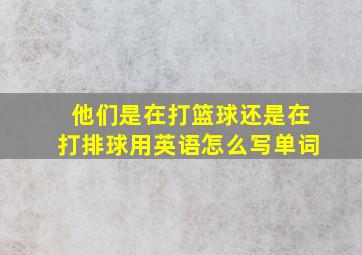 他们是在打篮球还是在打排球用英语怎么写单词