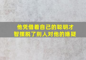 他凭借着自己的聪明才智摆脱了别人对他的嫌疑