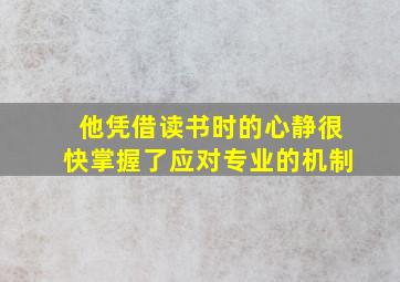 他凭借读书时的心静很快掌握了应对专业的机制