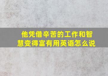 他凭借辛苦的工作和智慧变得富有用英语怎么说