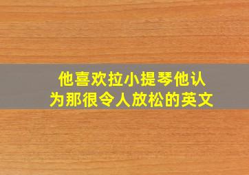 他喜欢拉小提琴他认为那很令人放松的英文