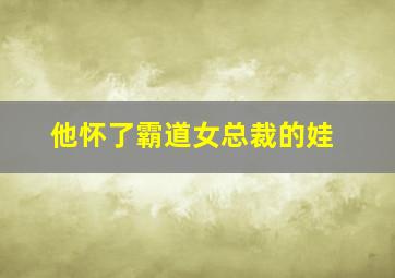 他怀了霸道女总裁的娃