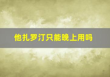 他扎罗汀只能晚上用吗