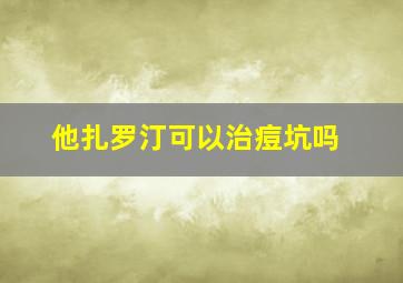 他扎罗汀可以治痘坑吗