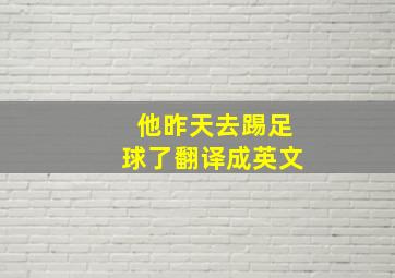 他昨天去踢足球了翻译成英文