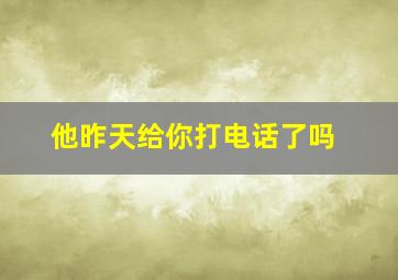 他昨天给你打电话了吗