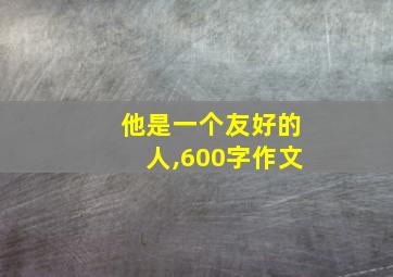 他是一个友好的人,600字作文