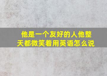 他是一个友好的人他整天都微笑着用英语怎么说