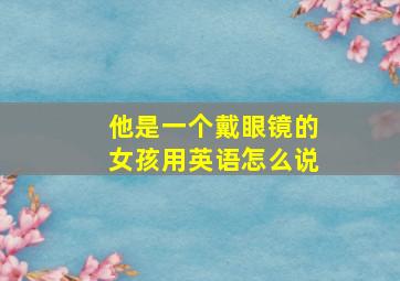 他是一个戴眼镜的女孩用英语怎么说