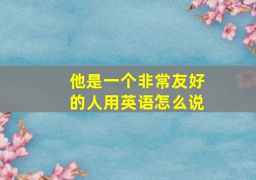 他是一个非常友好的人用英语怎么说