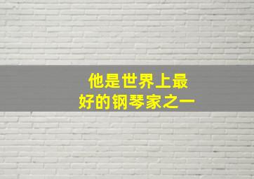 他是世界上最好的钢琴家之一