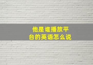 他是谁播放平台的英语怎么说