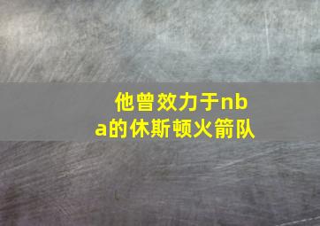 他曾效力于nba的休斯顿火箭队